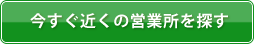 今すぐ近くの営業所を探す